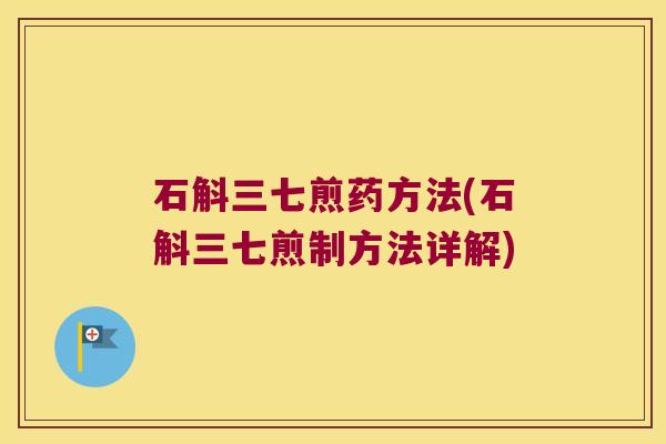石斛三七煎药方法(石斛三七煎制方法详解)