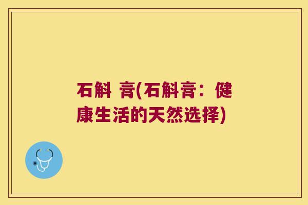 石斛 膏(石斛膏：健康生活的天然选择)