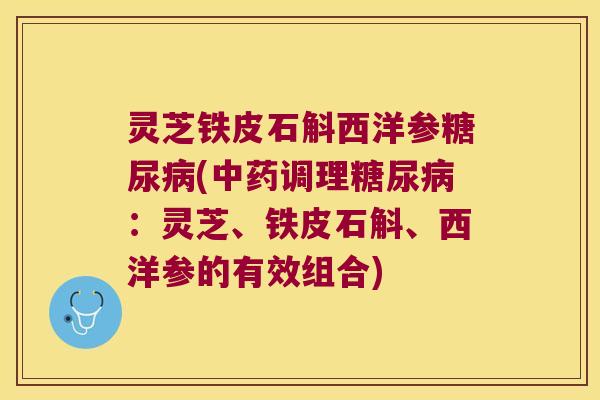 灵芝铁皮石斛西洋参糖尿病(中药调理糖尿病：灵芝、铁皮石斛、西洋参的有效组合)