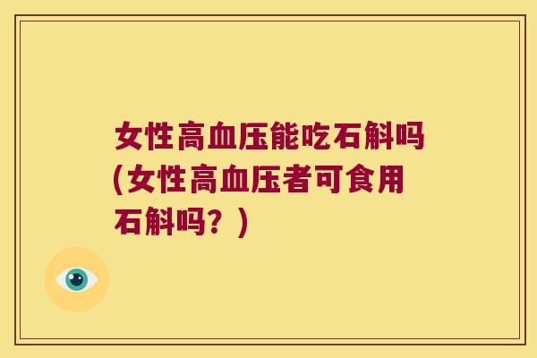 女性高血压能吃石斛吗(女性高血压者可食用石斛吗？)