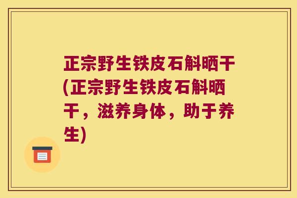 正宗野生铁皮石斛晒干(正宗野生铁皮石斛晒干，滋养身体，助于养生)