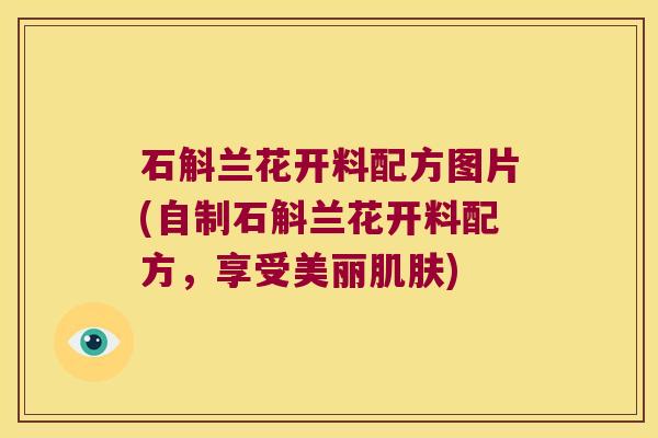 石斛兰花开料配方图片(自制石斛兰花开料配方，享受美丽肌肤)