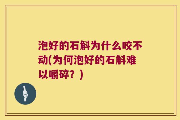 泡好的石斛为什么咬不动(为何泡好的石斛难以嚼碎？)