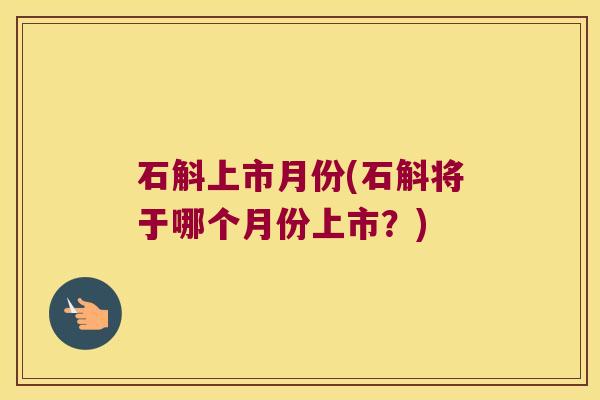 石斛上市月份(石斛将于哪个月份上市？)
