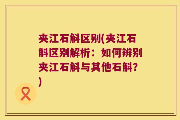 夹江石斛区别(夹江石斛区别解析：如何辨别夹江石斛与其他石斛？)