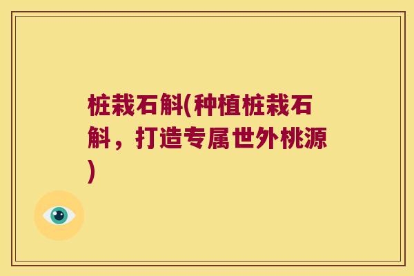 桩栽石斛(种植桩栽石斛，打造专属世外桃源)