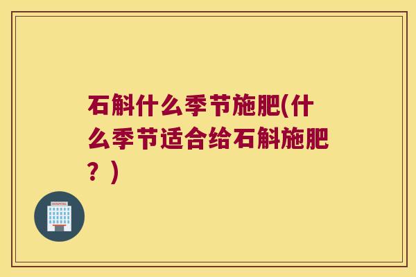 石斛什么季节施肥(什么季节适合给石斛施肥?) 石斛什么季节施肥(什么季节适合给石斛施肥?)