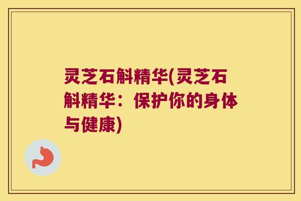 灵芝石斛精华(灵芝石斛精华:保护你的身体与健康) 灵芝石斛精华(灵芝石斛精华:保护你的身体与健康)