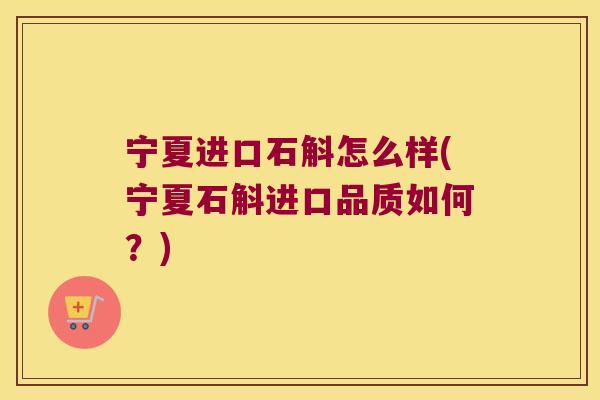 宁夏进口石斛怎么样(宁夏石斛进口品质如何？)