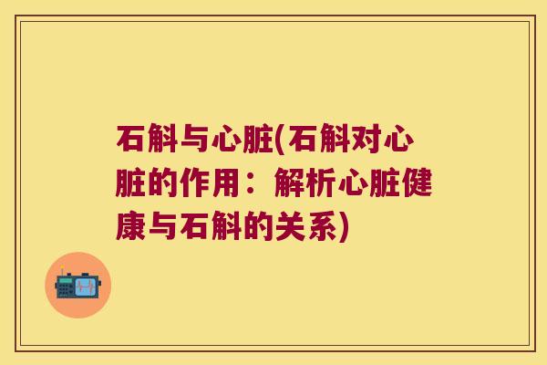 石斛与心脏(石斛对心脏的作用：解析心脏健康与石斛的关系)