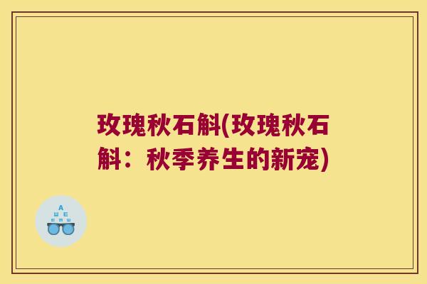 玫瑰秋石斛(玫瑰秋石斛：秋季养生的新宠)