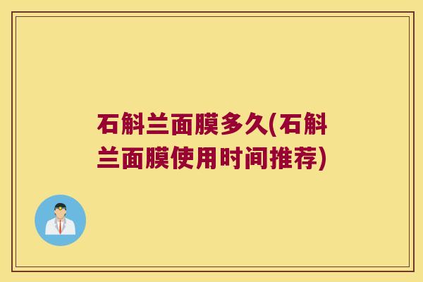 石斛兰面膜多久(石斛兰面膜使用时间推荐)
