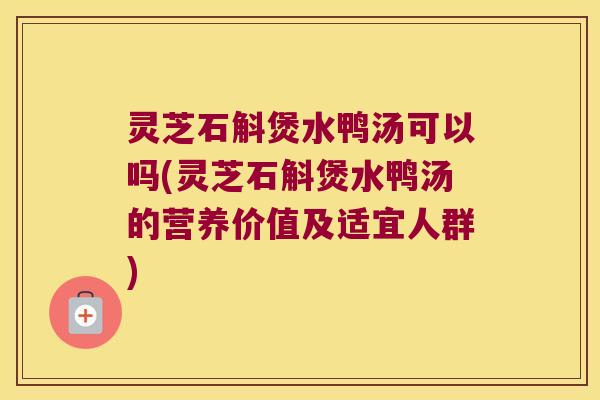 灵芝石斛煲水鸭汤可以吗(灵芝石斛煲水鸭汤的营养价值及适宜人群)