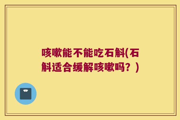 咳嗽能不能吃石斛(石斛适合缓解咳嗽吗？)