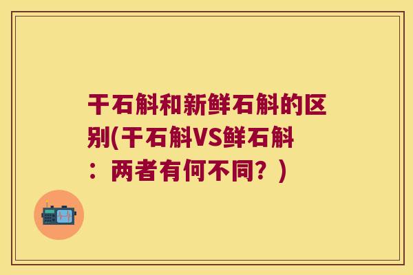 干石斛和新鲜石斛的区别(干石斛VS鲜石斛：两者有何不同？)