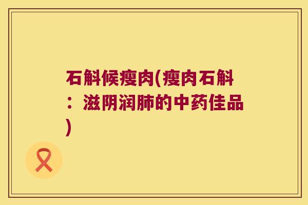 石斛候瘦肉(瘦肉石斛：滋阴润肺的中药佳品)