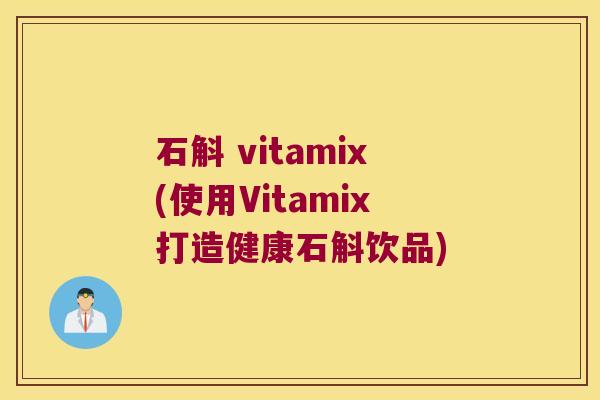 石斛 vitamix(使用Vitamix打造健康石斛饮品) 石斛 vitamix(使用Vitamix打造健康石斛饮品)