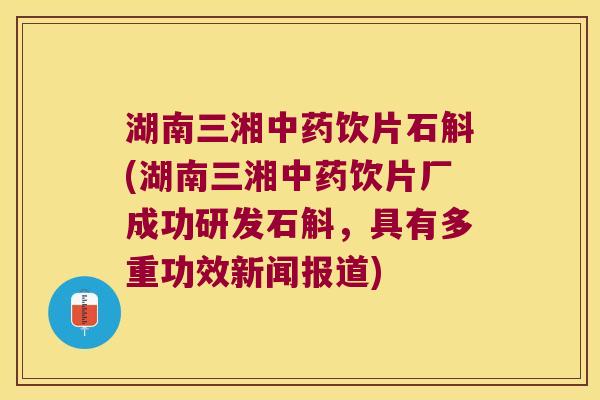 湖南三湘中药饮片石斛(湖南三湘中药饮片厂成功研发石斛，具有多重功效新闻报道)