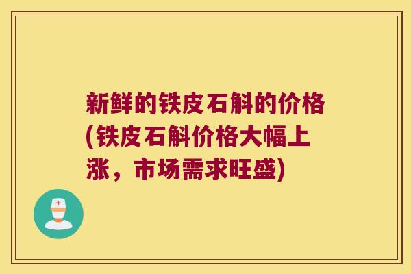 新鲜的铁皮石斛的价格(铁皮石斛价格大幅上涨，市场需求旺盛)