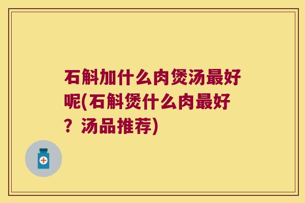 石斛加什么肉煲汤好呢(石斛煲什么肉好?汤品推荐) 石斛加什么肉煲汤好呢(石斛煲什么肉好?汤品推荐)