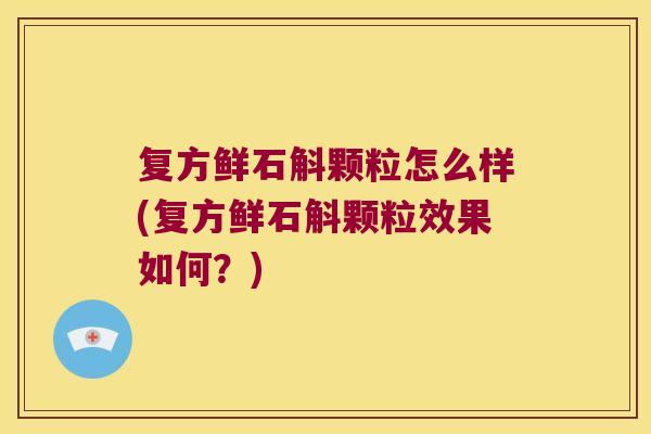 复方鲜石斛颗粒怎么样(复方鲜石斛颗粒效果如何？)