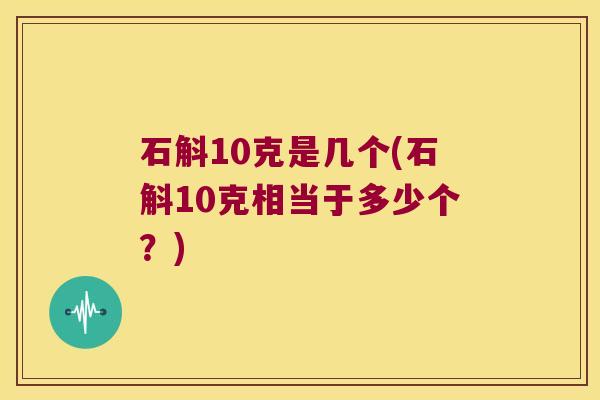 石斛10克是几个(石斛10克相当于多少个？)