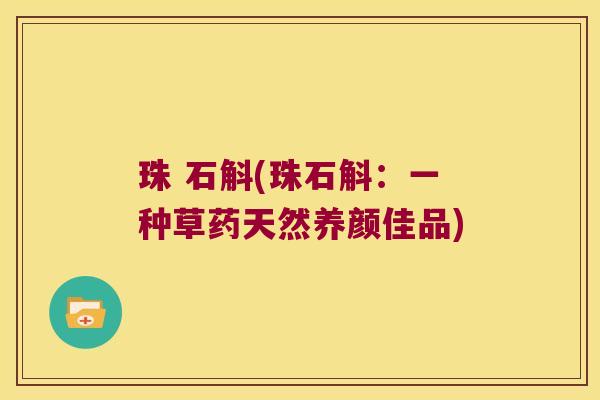 珠 石斛(珠石斛:一种草药天然养颜佳品) 珠 石斛(珠石斛:一种草药天然养颜佳品)