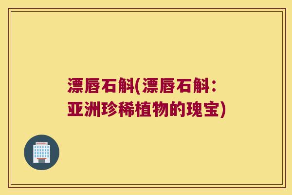 漂唇石斛(漂唇石斛：亚洲珍稀植物的瑰宝)