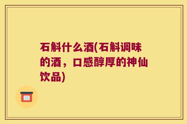 石斛什么酒(石斛调味的酒，口感醇厚的神仙饮品)