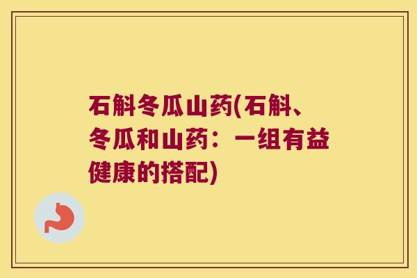 石斛冬瓜山药(石斛、冬瓜和山药:一组有益健康的搭配) 石斛冬瓜山药(石斛、冬瓜和山药:一组有益健康的搭配)