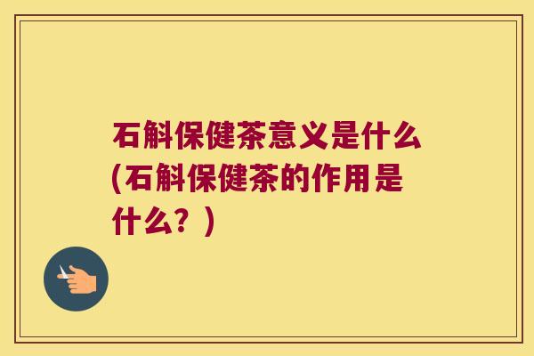 石斛保健茶意义是什么(石斛保健茶的作用是什么？)