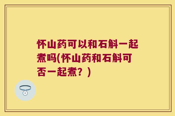 怀山药可以和石斛一起煮吗(怀山药和石斛可否一起煮？)