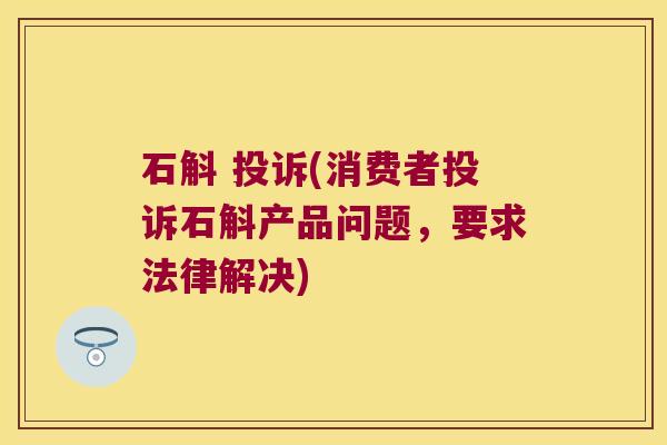 石斛 投诉(消费者投诉石斛产品问题，要求法律解决)