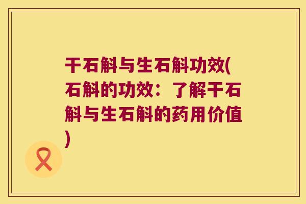 干石斛与生石斛功效(石斛的功效：了解干石斛与生石斛的药用价值)
