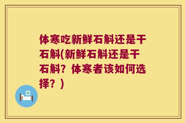 体寒吃新鲜石斛还是干石斛(新鲜石斛还是干石斛?体寒者该如何选择?) 体寒吃新鲜石斛还是干石斛(新鲜石斛还是干石斛?体寒者该如何选择?)