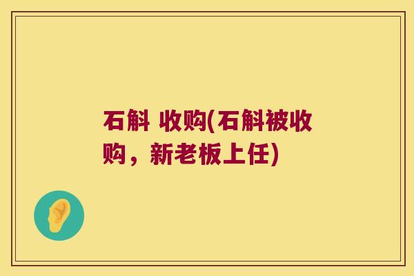 石斛 收购(石斛被收购，新老板上任)