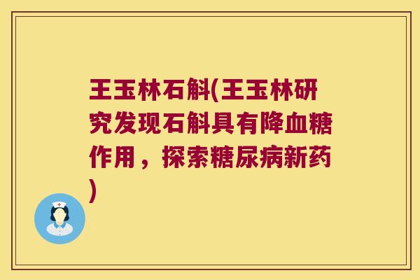 王玉林石斛(王玉林研究发现石斛具有降血糖作用，探索糖尿病新药)