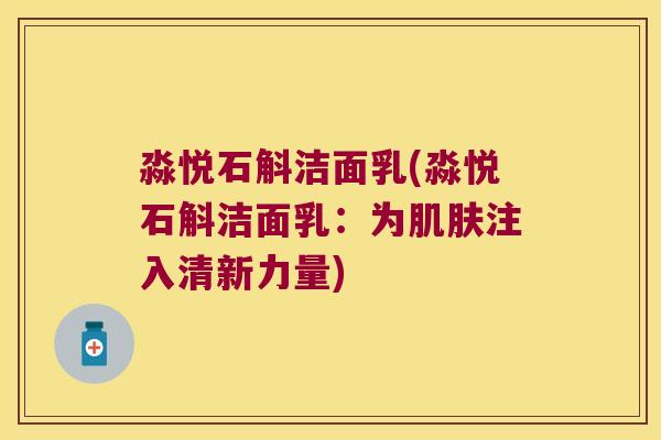 淼悦石斛洁面乳(淼悦石斛洁面乳：为肌肤注入清新力量)