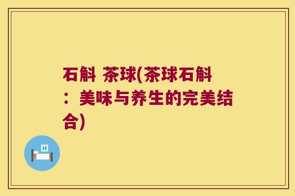 石斛 茶球(茶球石斛：美味与养生的完美结合)