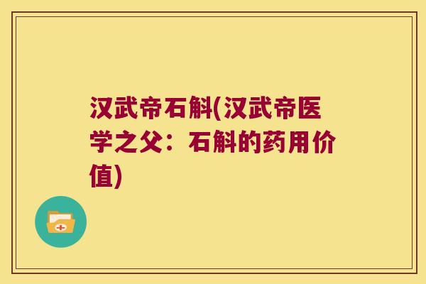汉武帝石斛(汉武帝医学之父：石斛的药用价值)