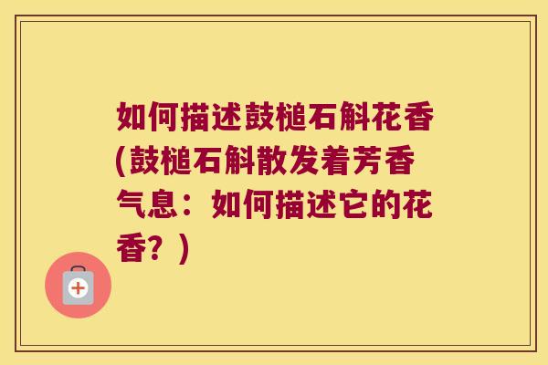 如何描述鼓槌石斛花香(鼓槌石斛散发着芳香气息：如何描述它的花香？)