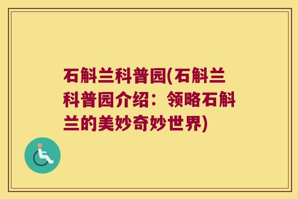 石斛兰科普园(石斛兰科普园介绍：领略石斛兰的美妙奇妙世界)