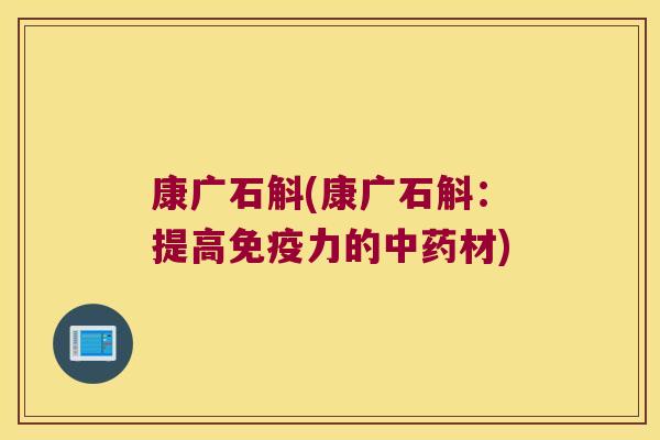 康广石斛(康广石斛：提高免疫力的中药材)