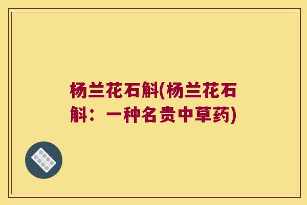 杨兰花石斛(杨兰花石斛:一种名贵中草药) 杨兰花石斛(杨兰花石斛:一种名贵中草药)