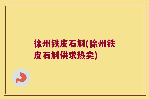 徐州铁皮石斛(徐州铁皮石斛供求热卖)