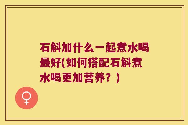石斛加什么一起煮水喝最好(如何搭配石斛煮水喝更加营养？)
