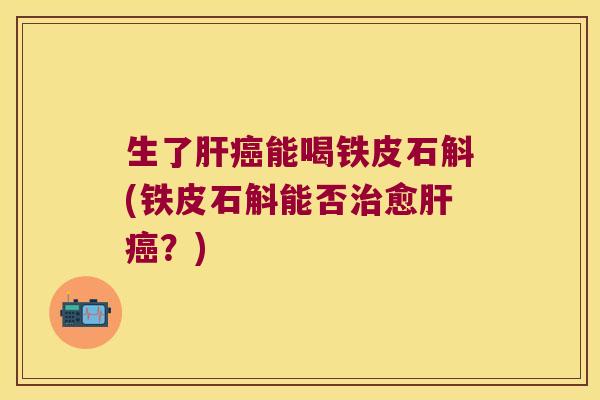 生了能喝铁皮石斛(铁皮石斛能否愈?) 生了能喝铁皮石斛(铁皮石斛能否愈?)
