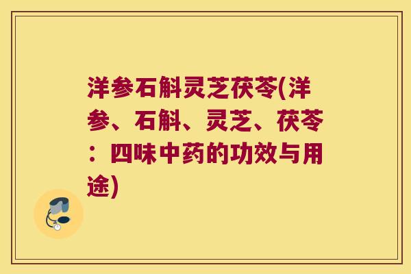 洋参石斛灵芝茯苓(洋参、石斛、灵芝、茯苓：四味中药的功效与用途)