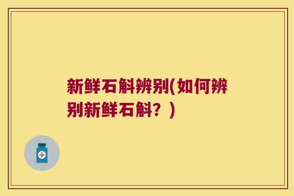新鲜石斛辨别(如何辨别新鲜石斛？)