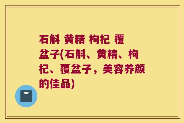 石斛 黄精 枸杞 覆盆子(石斛、黄精、枸杞、覆盆子，美容养颜的佳品)